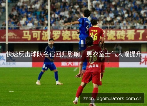 快速反击球队名宿回归影响，更衣室士气大幅提升