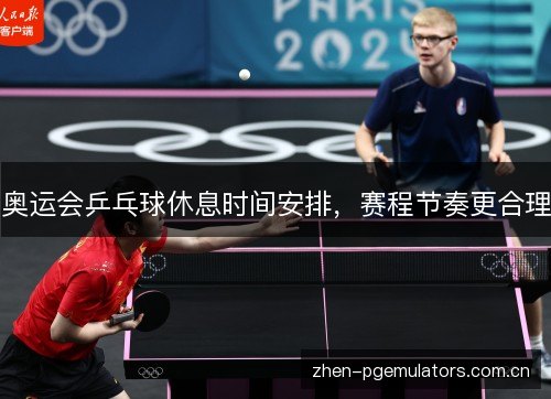 奥运会乒乓球休息时间安排,赛程节奏更合理 奥运会乒乓球休息时间安排,赛程节奏更合理